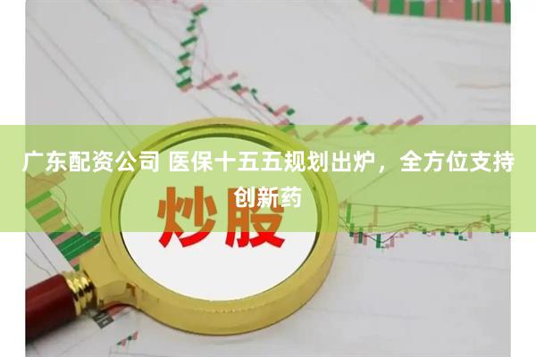 广东配资公司 医保十五五规划出炉，全方位支持创新药