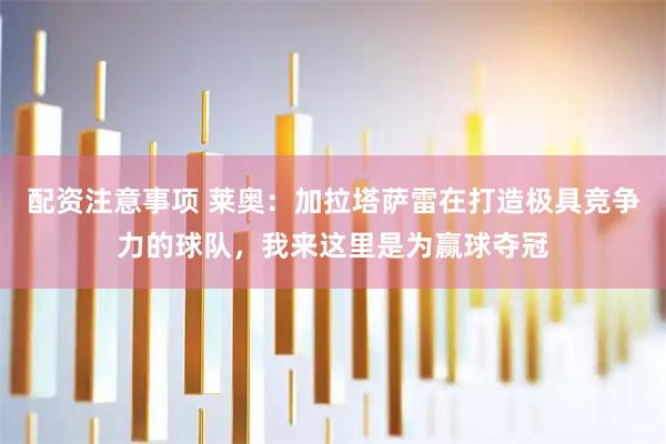 配资注意事项 莱奥：加拉塔萨雷在打造极具竞争力的球队，我来这里是为赢球夺冠