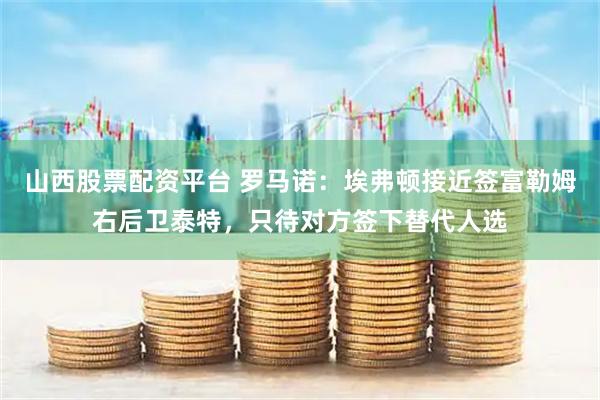 山西股票配资平台 罗马诺：埃弗顿接近签富勒姆右后卫泰特，只待对方签下替代人选