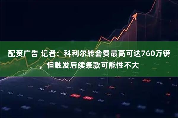 配资广告 记者：科利尔转会费最高可达760万镑，但触发后续条款可能性不大