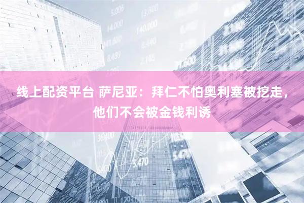 线上配资平台 萨尼亚：拜仁不怕奥利塞被挖走，他们不会被金钱利诱