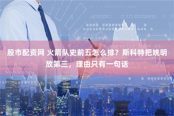 股市配资网 火箭队史前五怎么排？斯科特把姚明放第三，理由只有一句话